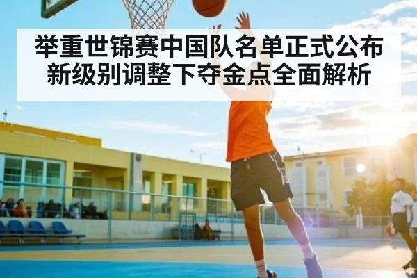举重世锦赛中国队名单正式公布新级别调整下夺金点全面解析