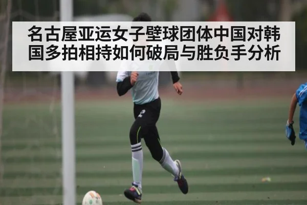 名古屋亚运女子壁球团体中国对韩国多拍相持如何破局与胜负手分析