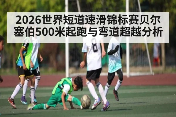2026世界短道速滑锦标赛贝尔塞伯500米起跑与弯道超越分析