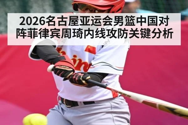2026名古屋亚运会男篮中国对阵菲律宾周琦内线攻防关键分析