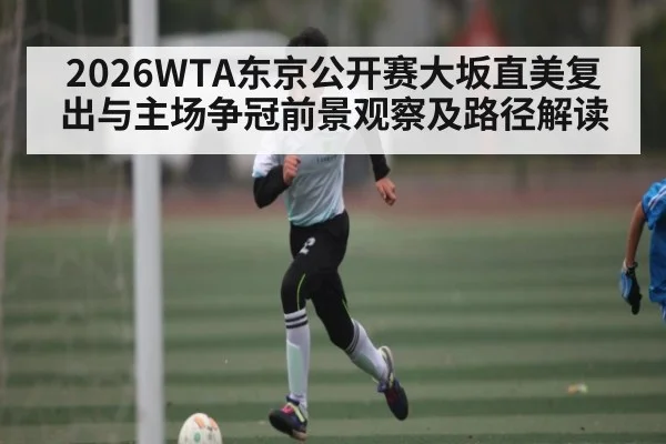 2026WTA东京公开赛大坂直美复出与主场争冠前景观察及路径解读