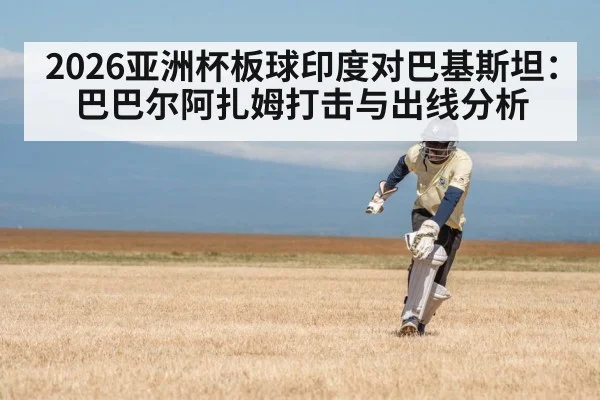 2026亚洲杯板球印度对巴基斯坦：巴巴尔阿扎姆打击与出线分析