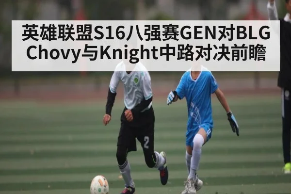 英雄联盟S16八强赛GEN对BLG Chovy与Knight中路对决前瞻